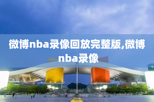 微博nba录像回放完整版,微博 nba录像